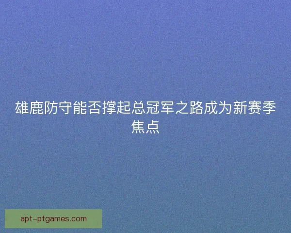 雄鹿防守能否撑起总冠军之路成为新赛季焦点