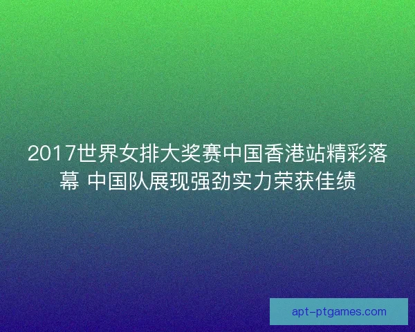 2017世界女排大奖赛中国香港站精彩落幕 中国队展现强劲实力荣获佳绩