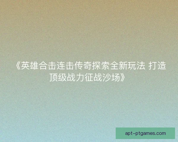 《英雄合击连击传奇探索全新玩法 打造顶级战力征战沙场》