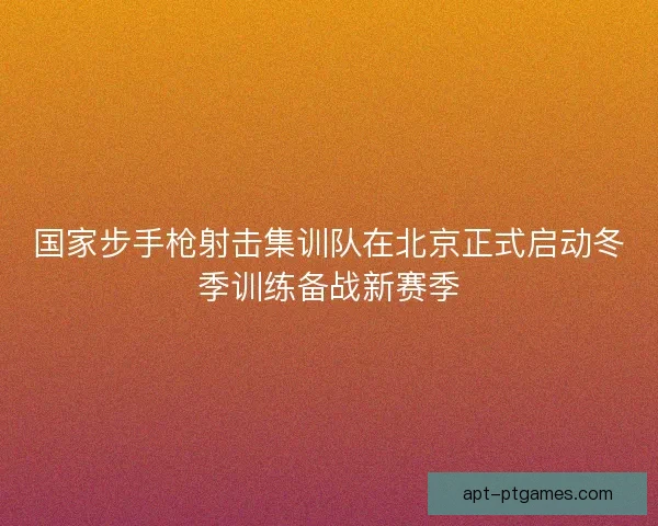 国家步手枪射击集训队在北京正式启动冬季训练备战新赛季