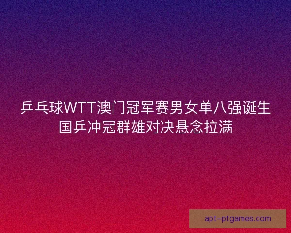 乒乓球WTT澳门冠军赛男女单八强诞生国乒冲冠群雄对决悬念拉满