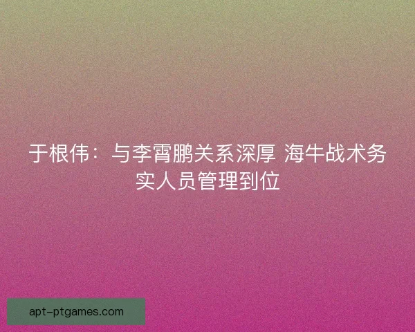 于根伟：与李霄鹏关系深厚 海牛战术务实人员管理到位