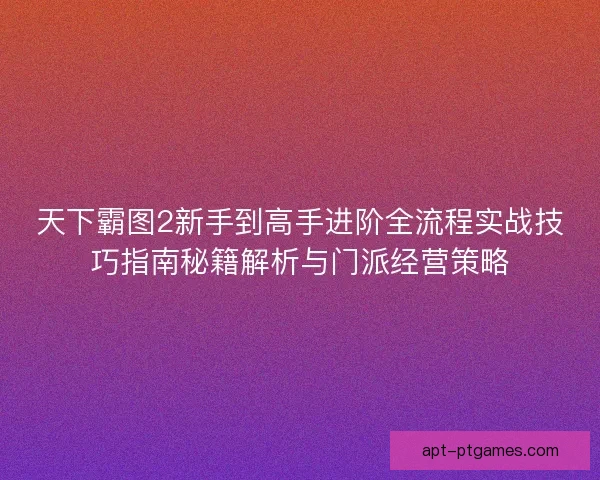 天下霸图2新手到高手进阶全流程实战技巧指南秘籍解析与门派经营策略