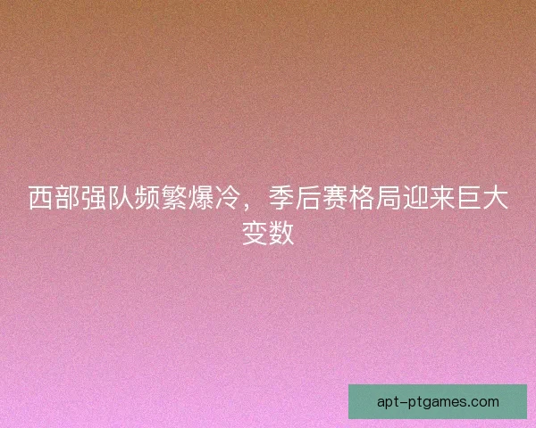 西部强队频繁爆冷，季后赛格局迎来巨大变数