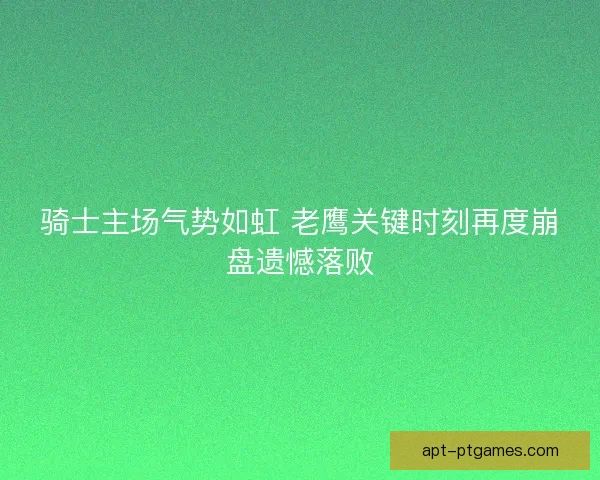 骑士主场气势如虹 老鹰关键时刻再度崩盘遗憾落败