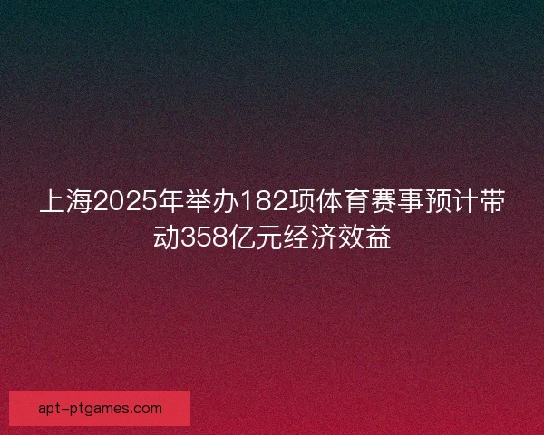 上海2025年举办182项体育赛事预计带动358亿元经济效益