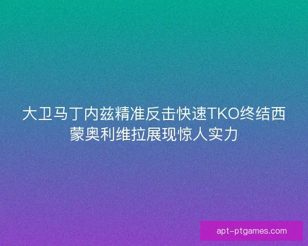 大卫马丁内兹精准反击快速TKO终结西蒙奥利维拉展现惊人实力