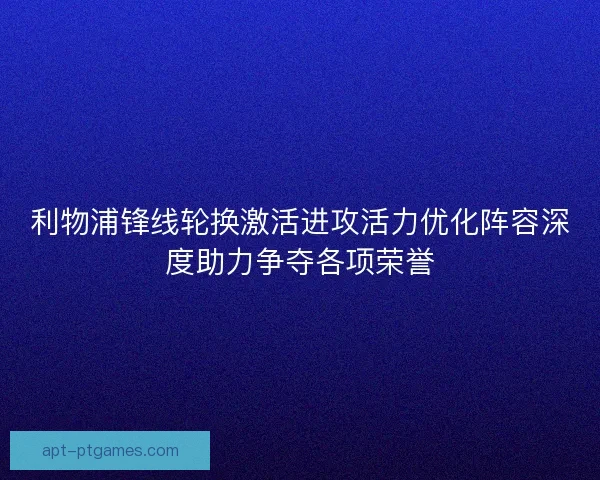 利物浦锋线轮换激活进攻活力优化阵容深度助力争夺各项荣誉 利物浦锋线轮换激活进攻活力优化阵容深度助力争夺各项荣誉