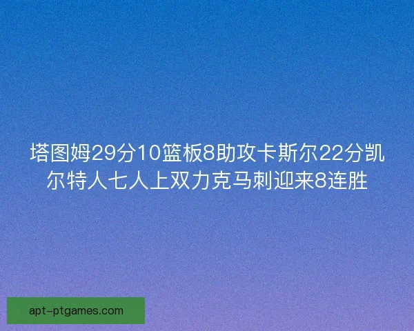 塔图姆29分10篮板8助攻卡斯尔22分凯尔特人七人上双力克马刺迎来8连胜
