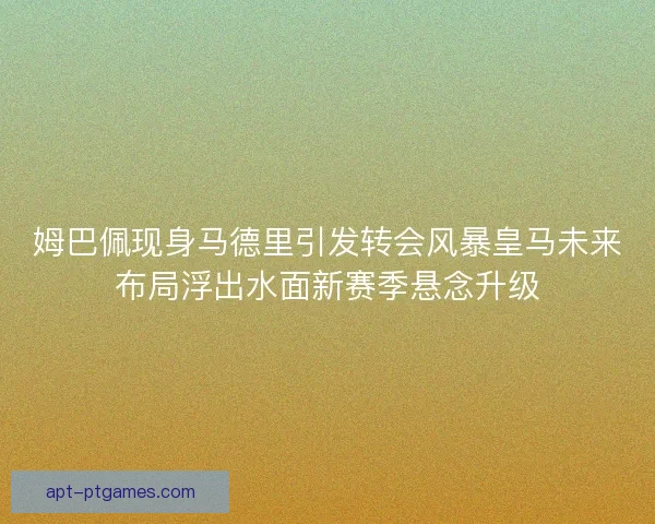姆巴佩现身马德里引发转会风暴皇马未来布局浮出水面新赛季悬念升级 姆巴佩现身马德里引发转会风暴皇马未来布局浮出水面新赛季悬念升级