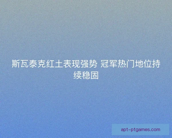 斯瓦泰克红土表现强势 冠军热门地位持续稳固