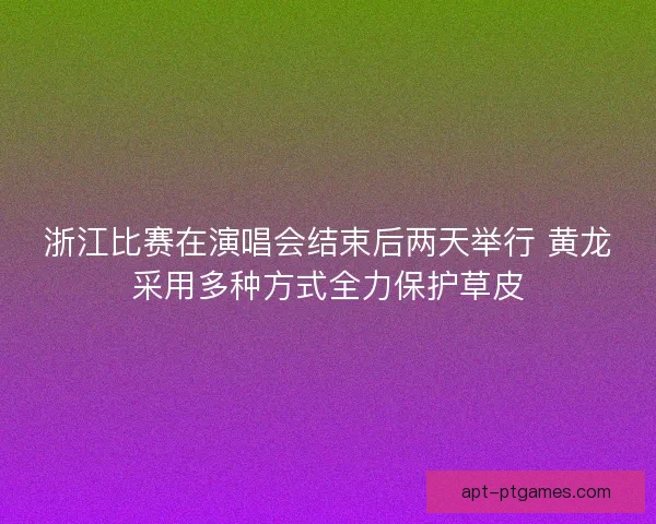 浙江比赛在演唱会结束后两天举行 黄龙采用多种方式全力保护草皮
