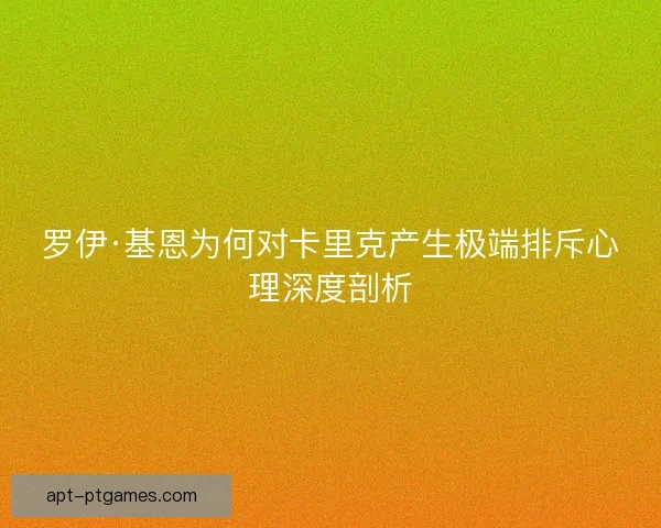 罗伊·基恩为何对卡里克产生极端排斥心理深度剖析