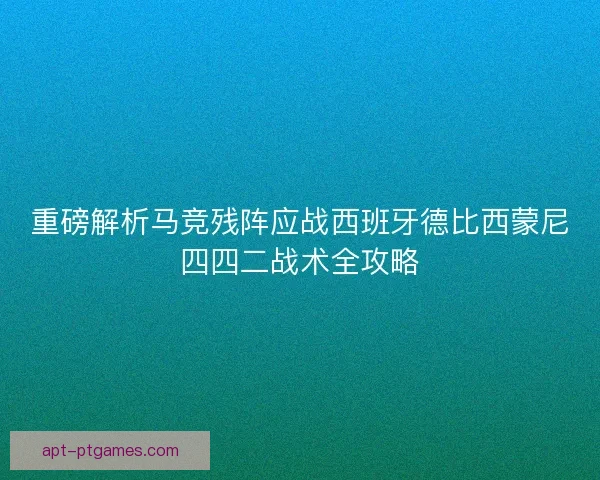 重磅解析马竞残阵应战西班牙德比西蒙尼四四二战术全攻略