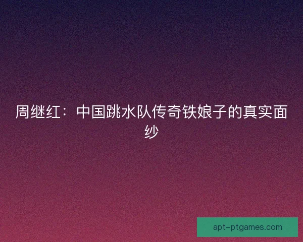 周继红：中国跳水队传奇铁娘子的真实面纱